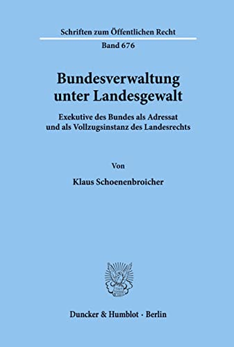 Bundesverwaltung unter Landesgewalt. Exekutive des Bundes als Adressat und als Vollzugsinstanz des Landesrechts. (Schriften zum Öffentlichen Recht; SÖR 676)