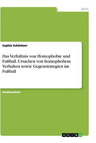 Das Verhältnis von Homophobie und Fußball. Ursachen von homophobem Verhalten sowie Gegenstrategien im Fußball von Grin Verlag