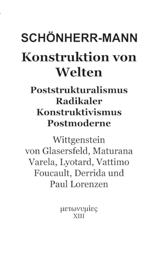 Konstruktion der Welten: Poststrukturalismus Radikaler Konstruktivismus Postmoderne - Wittgenstein, Von Glasersfeld, Maturana, Varela, Lyotard, Vattimo, Foucault, Derrida und Paul Lorenzen von BoD – Books on Demand