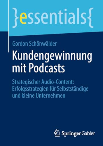 Kundengewinnung mit Podcasts: Strategischer Audio-Content: Erfolgsstrategien für Selbstständige und kleine Unternehmen (essentials) von Springer Gabler