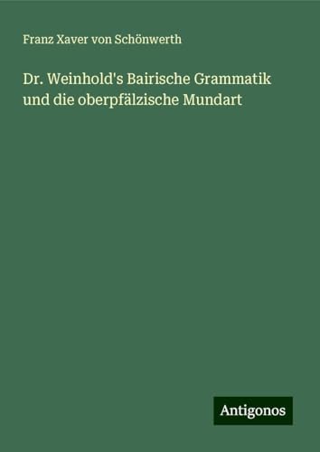 Dr. Weinhold's Bairische Grammatik und die oberpfälzische Mundart von Antigonos Verlag