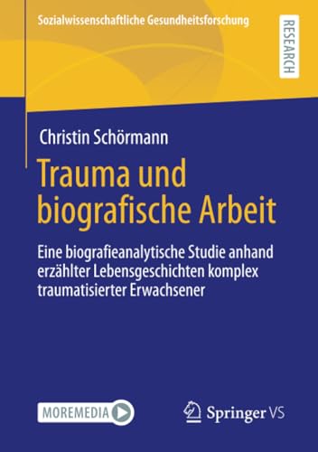 Trauma und biografische Arbeit: Eine biografieanalytische Studie anhand erzählter Lebensgeschichten komplex traumatisierter Erwachsener (Sozialwissenschaftliche Gesundheitsforschung)