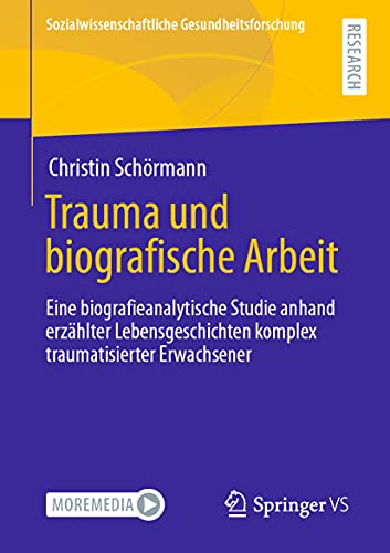 Trauma und biografische Arbeit: Eine biografieanalytische Studie anhand erzählter Lebensgeschichten komplex traumatisierter Erwachsener (Sozialwissenschaftliche Gesundheitsforschung)