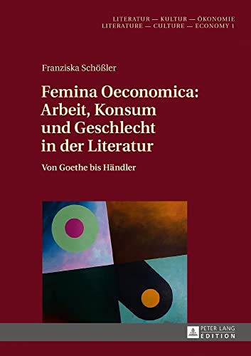 Femina Oeconomica: Arbeit, Konsum und Geschlecht in der Literatur: Von Goethe bis Händler (Literatur – Kultur – Ökonomie / Literature – Culture – Economy, Band 1)