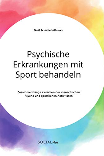 Psychische Erkrankungen mit Sport behandeln. Zusammenhänge zwischen der menschlichen Psyche und sportlichen Aktivitäten Psychische Erkrankungen mit Sport behandeln. Zusammenhänge zwischen der menschlichen Psyche und sportlichen Aktivitäten