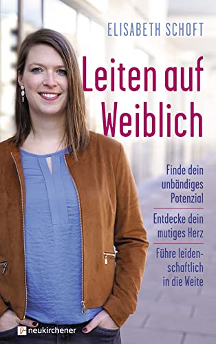 Leiten auf Weiblich: Finde dein unbändiges Potenzial - Entdecke dein mutiges Herz - Führe leidenschaftlich in die Weite