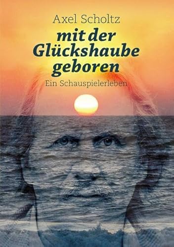 mit der Glückshaube geboren: Ein Schauspielerleben
