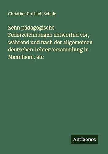 Zehn pädagogische Federzeichnungen entworfen vor, während und nach der allgemeinen deutschen Lehrerversammlung in Mannheim, etc von Antigonos Verlag