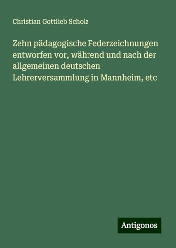 Zehn pädagogische Federzeichnungen entworfen vor, während und nach der allgemeinen deutschen Lehrerversammlung in Mannheim, etc von Antigonos Verlag