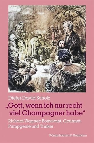 »Gott, wenn ich nur recht viel Champagner habe«: Richard Wagner: Bonvivant, Gourmet, Pumpgenie und Trinker von Königshausen & Neumann
