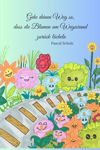 Gehe deinen Weg so, dass die Blumen am Wegesrand zurück lächeln von Independently published