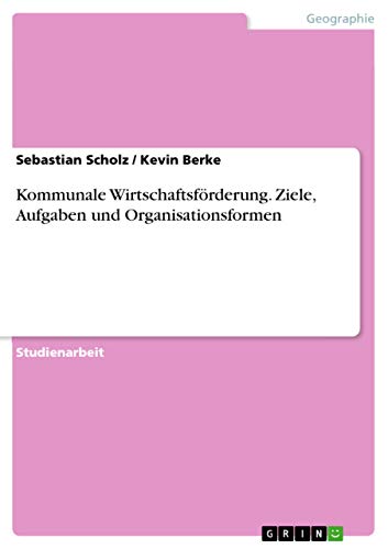 Kommunale Wirtschaftsförderung. Ziele, Aufgaben und Organisationsformen von Grin Verlag