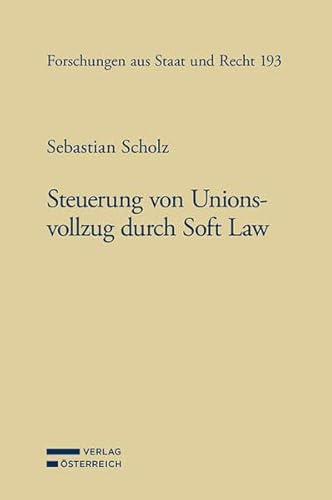 Steuerung von Unionsvollzug durch Soft Law: Eine Untersuchung unter besonderer Berücksichtigung des öffentlichen Wirtschaftsrechts (Forschungen aus Staat und Recht) von Verlag Österreich
