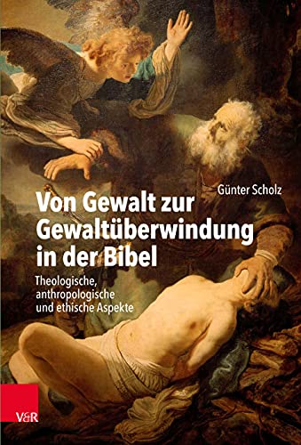 Von Gewalt zur Gewaltüberwindung in der Bibel: Theologische, anthropologische und ethische Aspekte Von Gewalt zur Gewaltüberwindung in der Bibel: Theologische, anthropologische und ethische Aspekte