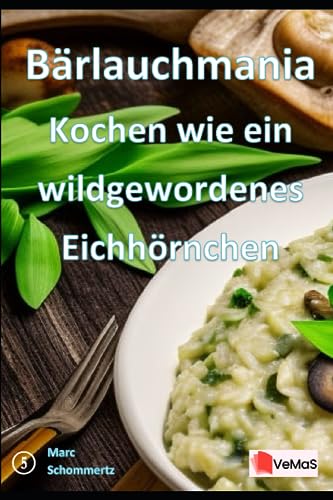 Bärlauchmania - Kochen wie ein wildgewordenes Eichhörnchen: 20 tolle Bärlauch Rezepte (VeMaS Rezeptbücher, Band 5)