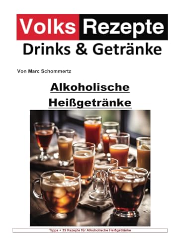 Volksrezepte Drinks und Getränke - Alkoholische Heißgetränke: 40 tolle Rezepte für alkoholische Heißgetränke zum nachmachen und genießen