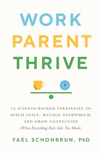 Work, Parent, Thrive: 12 Science-Backed Strategies to Ditch Guilt, Manage Overwhelm, and Grow Connection (When Everything Feels Like Too Much)