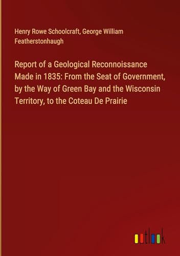 Report of a Geological Reconnoissance Made in 1835: From the Seat of Government, by the Way of Green Bay and the Wisconsin Territory, to the Coteau De Prairie von Outlook Verlag