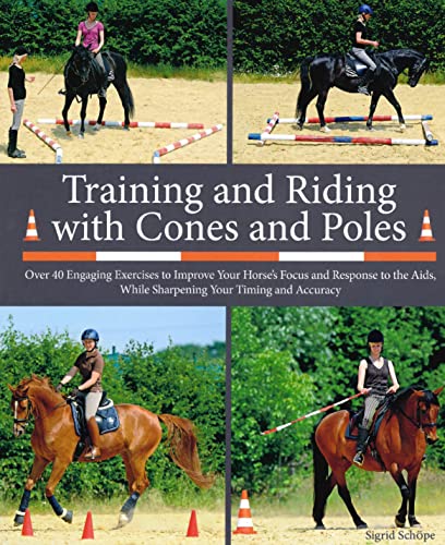 Training and Riding with Cones and Poles: Over 35 Engaging Exercises to Improve Your Horse's Focus and Response to the Aids, while Sharpening your Timing and Accuracy Training and Riding with Cones and Poles: Over 35 Engaging Exercises to Improve Your Horse's Focus and Response to the Aids, while Sharpening your Timing and Accuracy