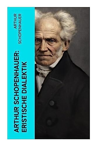 Arthur Schopenhauer: Eristische Dialektik: Kunst des Streitens, Kunst des Disputierens Arthur Schopenhauer: Eristische Dialektik: Kunst des Streitens, Kunst des Disputierens
