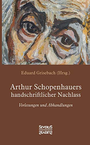 Arthur Schopenhauers handschriftlicher Nachlass: Vorlesungen und Abhandlungen Arthur Schopenhauers handschriftlicher Nachlass: Vorlesungen und Abhandlungen