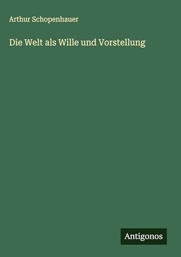 Die Welt als Wille und Vorstellung Die Welt als Wille und Vorstellung von Antigonos Verlag