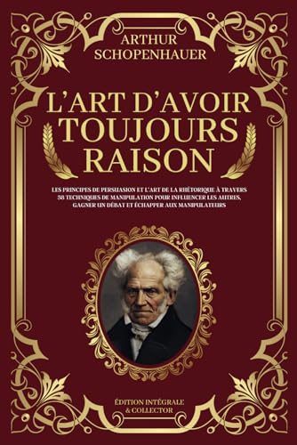 L'Art d'Avoir Toujours Raison - Les principes de persuasion et l’art de la rhétorique à travers 38 techniques de manipulation pour influencer les ... manipulateurs: Édition Intégrale et Collector von Independently published