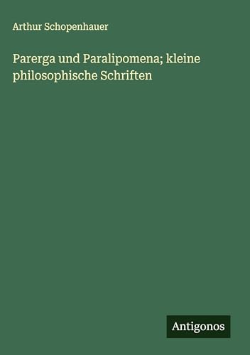 Parerga und Paralipomena; kleine philosophische Schriften Parerga und Paralipomena; kleine philosophische Schriften von Antigonos Verlag