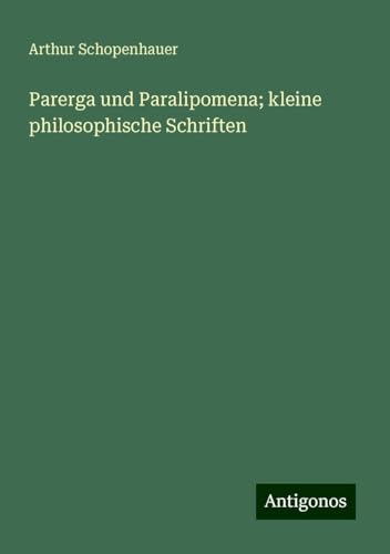 Parerga und Paralipomena; kleine philosophische Schriften Parerga und Paralipomena; kleine philosophische Schriften von Antigonos Verlag