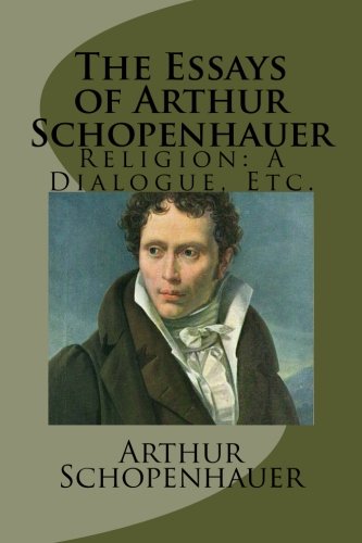 The Essays of Arthur Schopenhauer: Religion: A Dialogue, Etc. The Essays of Arthur Schopenhauer: Religion: A Dialogue, Etc.
