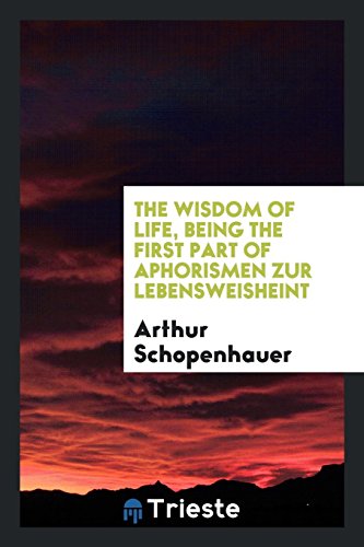 The Wisdom of Life, Being the First Part of Arthur Schopenhauer's Aphorismen ... The Wisdom of Life, Being the First Part of Arthur Schopenhauer's Aphorismen ...