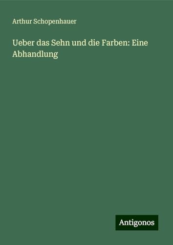Ueber das Sehn und die Farben: Eine Abhandlung Ueber das Sehn und die Farben: Eine Abhandlung von Antigonos Verlag