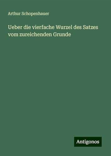 Ueber die vierfache Wurzel des Satzes vom zureichenden Grunde Ueber die vierfache Wurzel des Satzes vom zureichenden Grunde von Antigonos Verlag
