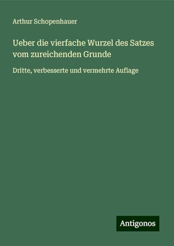 Ueber die vierfache Wurzel des Satzes vom zureichenden Grunde: Dritte, verbesserte und vermehrte Auflage Ueber die vierfache Wurzel des Satzes vom zureichenden Grunde: Dritte, verbesserte und vermehrte Auflage von Antigonos Verlag