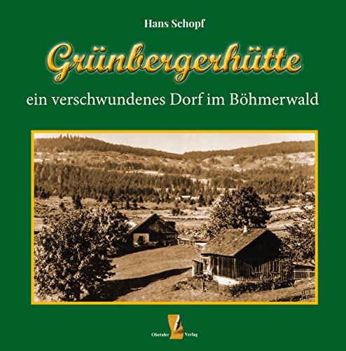 Grünbergerhütte: ein verschwundenes Dorf im Böhmerwald von Ohetaler Verlag