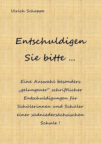 Entschuldigen Sie bitte ...: Eine Auswahl besonders „gelungener“ schriftlicher Entschuldigungen für Schülerinnen und Schüler einer südniedersächsischen Schule ! von epubli