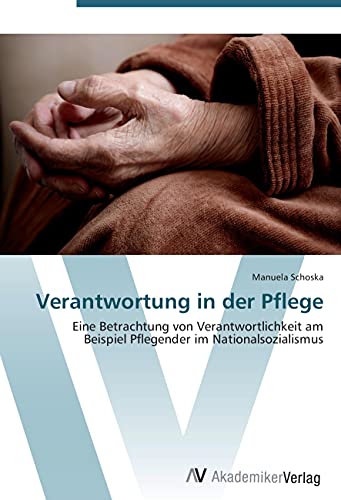 Verantwortung in der Pflege: Eine Betrachtung von Verantwortlichkeit am Beispiel Pflegender im Nationalsozialismus Verantwortung in der Pflege: Eine Betrachtung von Verantwortlichkeit am Beispiel Pflegender im Nationalsozialismus