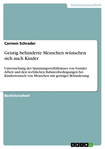 Geistig behinderte Menschen wünschen sich auch Kinder: Untersuchung des Spannungsverhältnisses von Sozialer Arbeit und den rechtlichen ... von Menschen mit geistiger Behinderung von GRIN Verlag