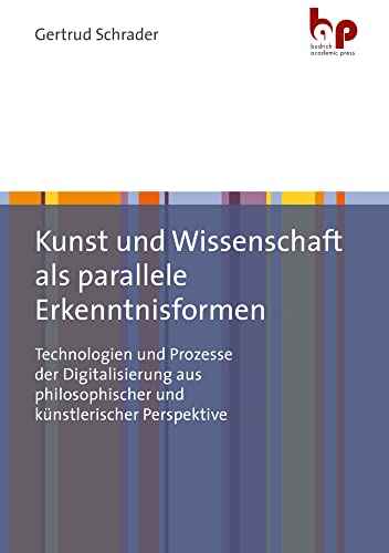 Kunst und Wissenschaft als parallele Erkenntnisformen: Technologien und Prozesse der Digitalisierung aus philosophischer und künstlerischer Perspektive von Budrich Academic Press