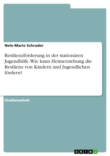 Resilienzförderung in der stationären Jugendhilfe. Wie kann Heimerziehung die Resilienz von Kindern und Jugendlichen fördern?