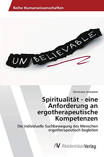 Spiritualität - eine Anforderung an ergotherapeutische Kompetenzen: Die individuelle Suchbewegung des Menschen ergotherapeutisch begleiten von AV Akademikerverlag