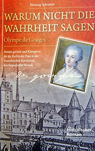 Warum nicht die Wahrheit sagen: Olympe de Gouges. Femme galante und Kämpferin für die Rechte der Frau in der Französischen Revolution. Ein biografischer Roman Warum nicht die Wahrheit sagen: Olympe de Gouges. Femme galante und Kämpferin für die Rechte der Frau in der Französischen Revolution. Ein biografischer Roman