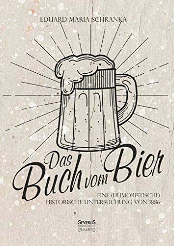 Ein Buch vom Bier: Eine (humoristische) historische Untersuchung von 1886 von Severus