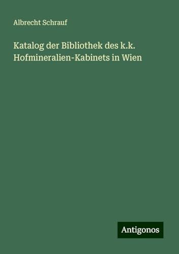Katalog der Bibliothek des k.k. Hofmineralien-Kabinets in Wien von Antigonos Verlag