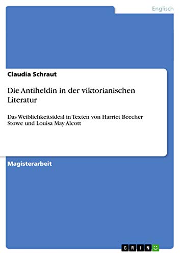 Die Antiheldin in der viktorianischen Literatur: Das Weiblichkeitsideal in Texten von Harriet Beecher Stowe und Louisa May Alcott