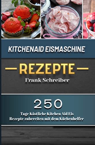 Kitchenaid Eismaschine Rezepte 2021: 250 Tage Köstliche Kitchen Aid Eis Rezepte zubereiten mit dem Küchenhelfer