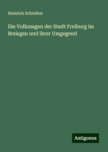 Die Volkssagen der Stadt Freiburg im Breisgau und ihrer Umgegend von Antigonos Verlag