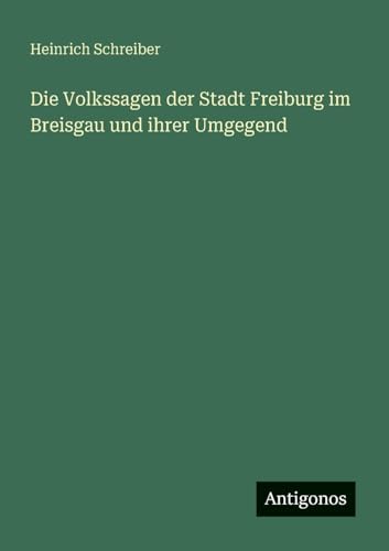 Die Volkssagen der Stadt Freiburg im Breisgau und ihrer Umgegend von Antigonos Verlag