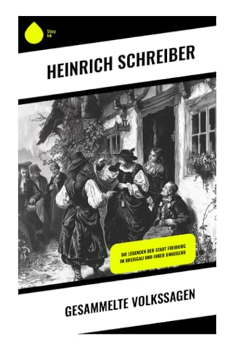 Gesammelte Volkssagen: Die Legenden der Stadt Freiburg im Breisgau und ihrer Umgegend