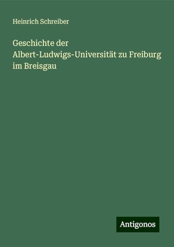 Geschichte der Albert-Ludwigs-Universität zu Freiburg im Breisgau von Antigonos Verlag